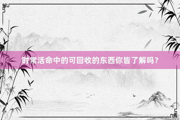 时常活命中的可回收的东西你皆了解吗？