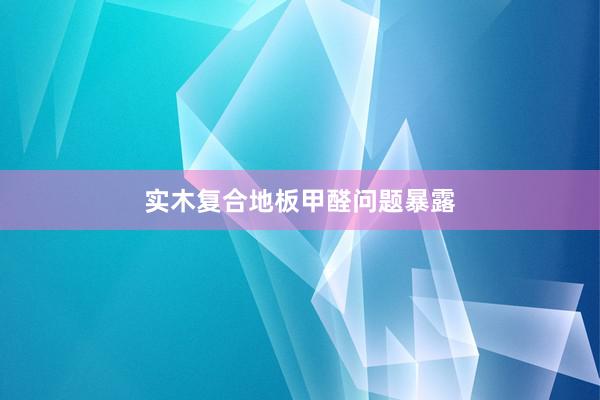 实木复合地板甲醛问题暴露