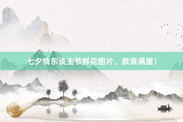 七夕情东谈主节鲜花图片，放浪满屋！